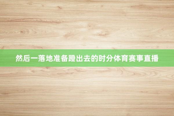 然后一落地准备蹬出去的时分体育赛事直播