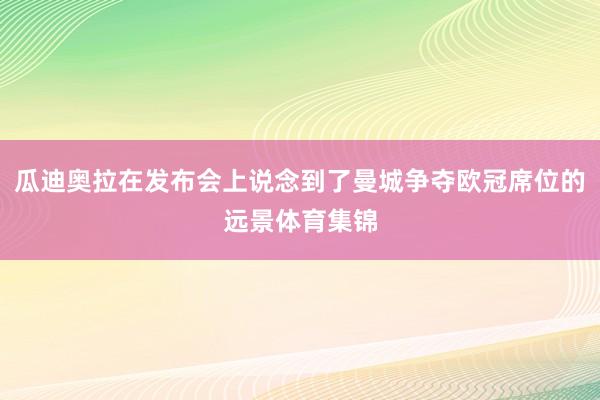 瓜迪奥拉在发布会上说念到了曼城争夺欧冠席位的远景体育集锦