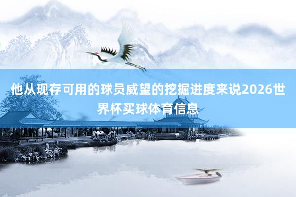 他从现存可用的球员威望的挖掘进度来说2026世界杯买球体育信息