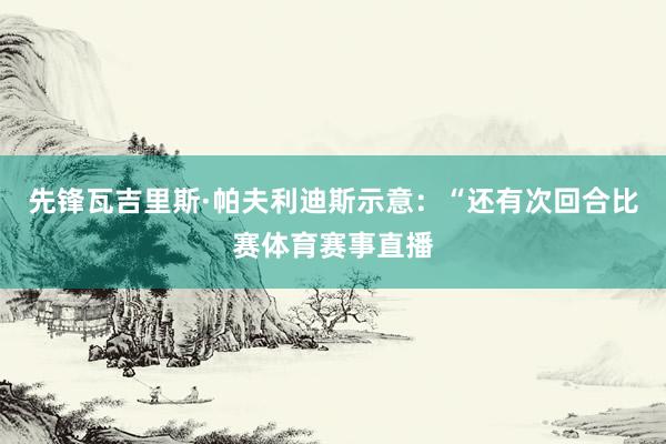 先锋瓦吉里斯·帕夫利迪斯示意：“还有次回合比赛体育赛事直播