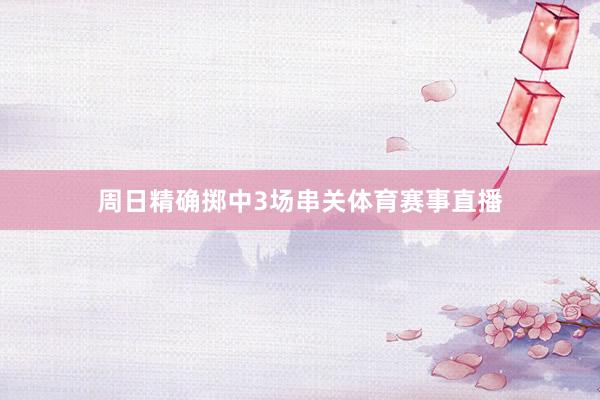 周日精确掷中3场串关体育赛事直播