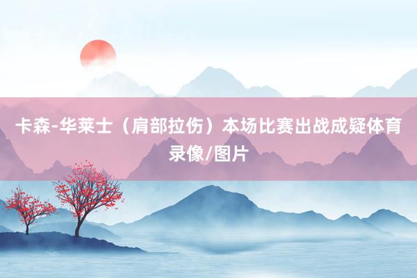 卡森-华莱士（肩部拉伤）本场比赛出战成疑体育录像/图片