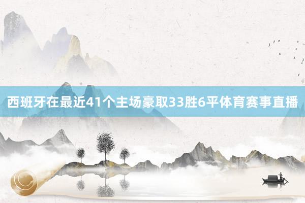 西班牙在最近41个主场豪取33胜6平体育赛事直播