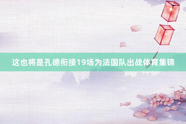 这也将是孔德衔接19场为法国队出战体育集锦