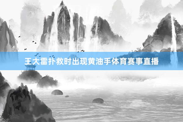 王大雷扑救时出现黄油手体育赛事直播