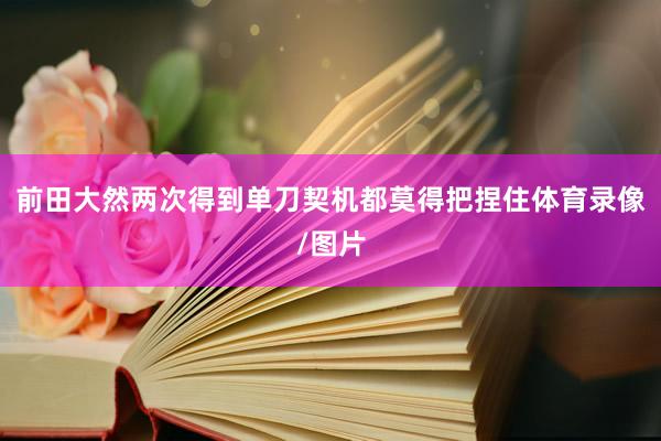 前田大然两次得到单刀契机都莫得把捏住体育录像/图片