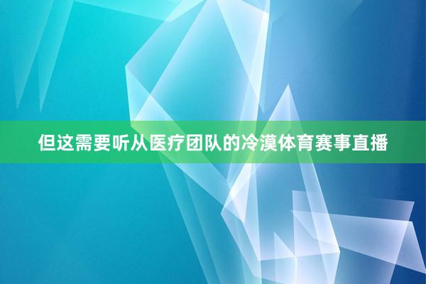 但这需要听从医疗团队的冷漠体育赛事直播