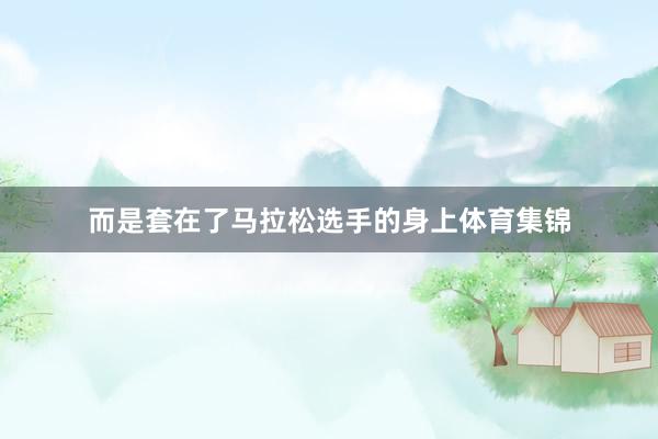 而是套在了马拉松选手的身上体育集锦