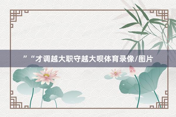 ”“才调越大职守越大呗体育录像/图片