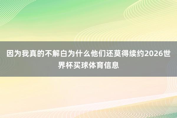 因为我真的不解白为什么他们还莫得续约2026世界杯买球体育信息