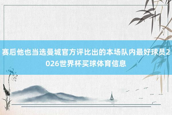 赛后他也当选曼城官方评比出的本场队内最好球员2026世界杯买球体育信息