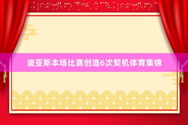 迪亚斯本场比赛创造6次契机体育集锦