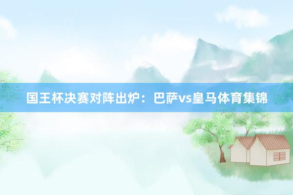 国王杯决赛对阵出炉：巴萨vs皇马体育集锦