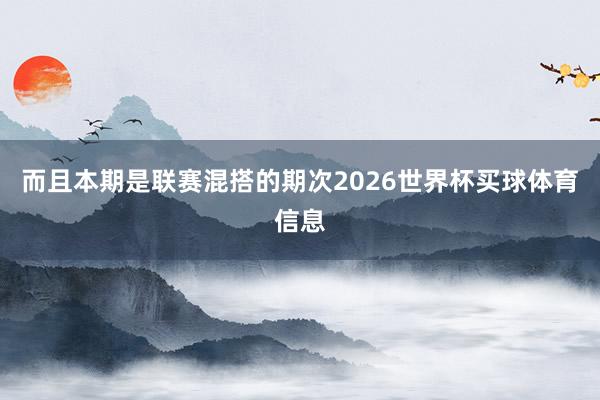 而且本期是联赛混搭的期次2026世界杯买球体育信息