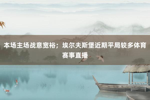 本场主场战意宽裕；埃尔夫斯堡近期平局较多体育赛事直播