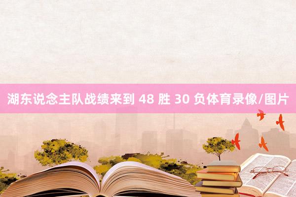 湖东说念主队战绩来到 48 胜 30 负体育录像/图片