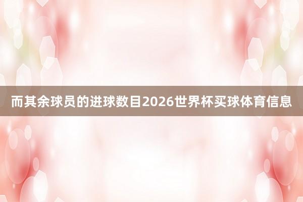 而其余球员的进球数目2026世界杯买球体育信息