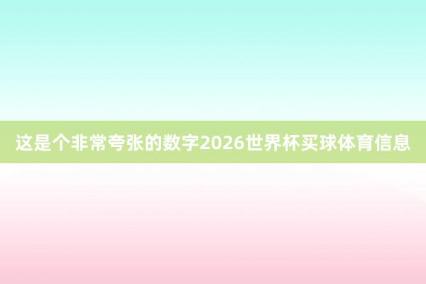 这是个非常夸张的数字2026世界杯买球体育信息