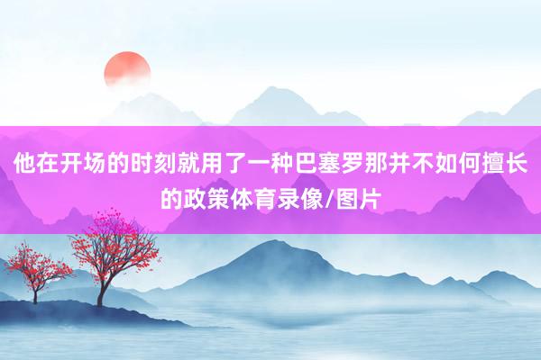 他在开场的时刻就用了一种巴塞罗那并不如何擅长的政策体育录像/图片