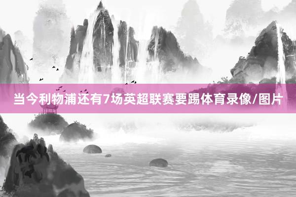 当今利物浦还有7场英超联赛要踢体育录像/图片