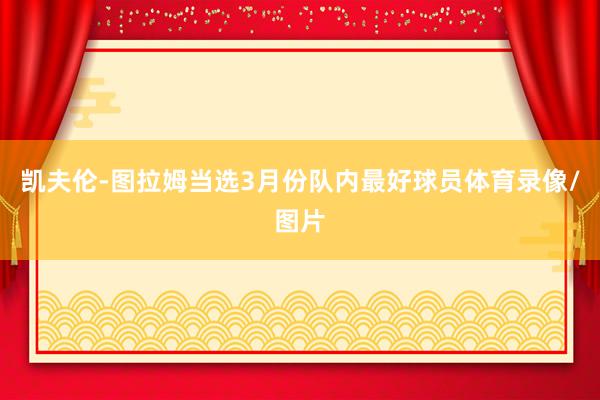 凯夫伦-图拉姆当选3月份队内最好球员体育录像/图片