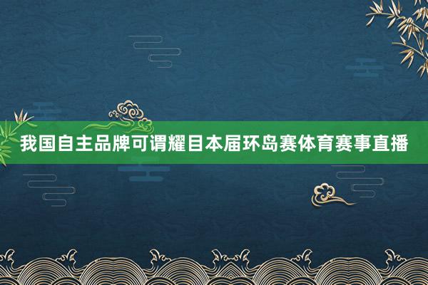 我国自主品牌可谓耀目本届环岛赛体育赛事直播