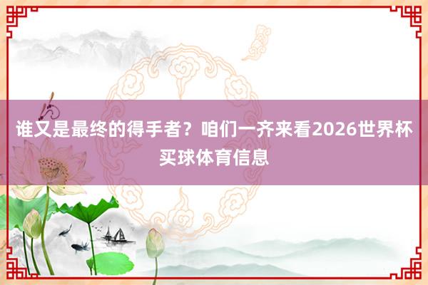 谁又是最终的得手者？咱们一齐来看2026世界杯买球体育信息