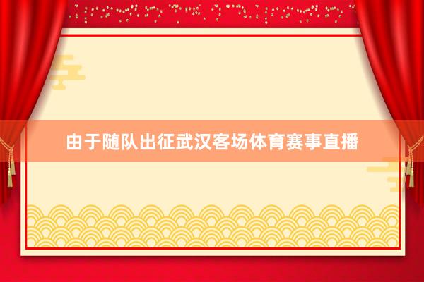 由于随队出征武汉客场体育赛事直播