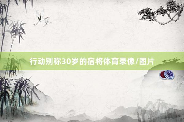 行动别称30岁的宿将体育录像/图片