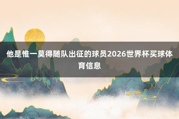 他是惟一莫得随队出征的球员2026世界杯买球体育信息