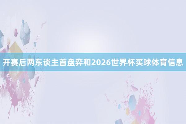 开赛后两东谈主首盘弈和2026世界杯买球体育信息
