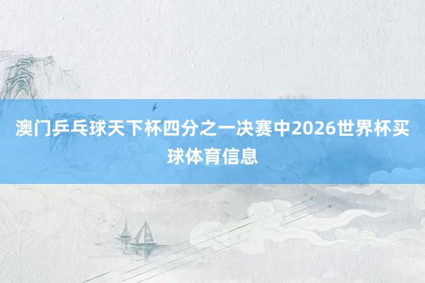 澳门乒乓球天下杯四分之一决赛中2026世界杯买球体育信息