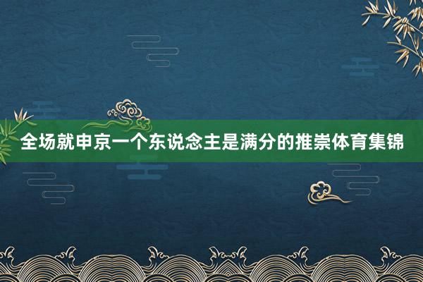 全场就申京一个东说念主是满分的推崇体育集锦