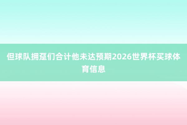 但球队拥趸们合计他未达预期2026世界杯买球体育信息