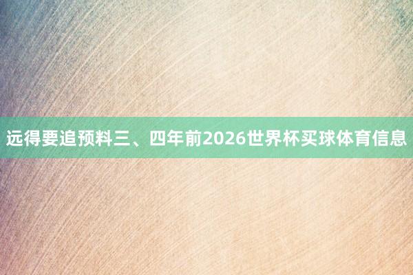 远得要追预料三、四年前2026世界杯买球体育信息