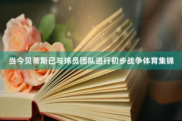 当今贝蒂斯已与球员团队进行初步战争体育集锦