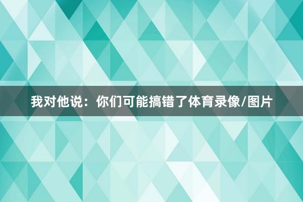 我对他说：你们可能搞错了体育录像/图片