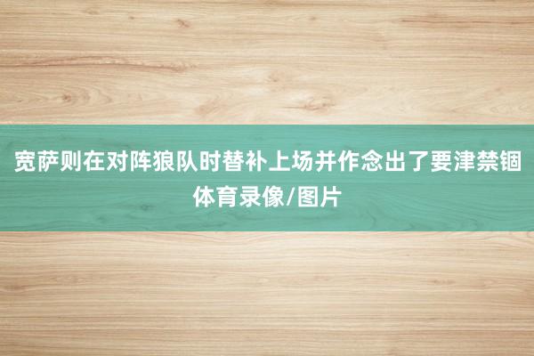 宽萨则在对阵狼队时替补上场并作念出了要津禁锢体育录像/图片