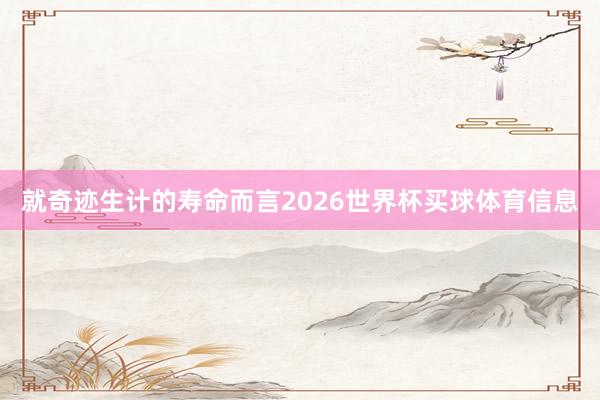 就奇迹生计的寿命而言2026世界杯买球体育信息
