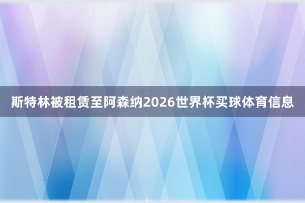 斯特林被租赁至阿森纳2026世界杯买球体育信息