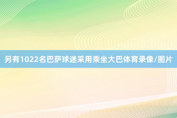 另有1022名巴萨球迷采用乘坐大巴体育录像/图片