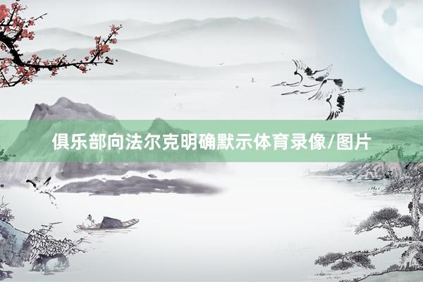 俱乐部向法尔克明确默示体育录像/图片