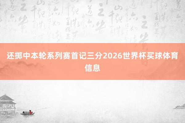 还掷中本轮系列赛首记三分2026世界杯买球体育信息