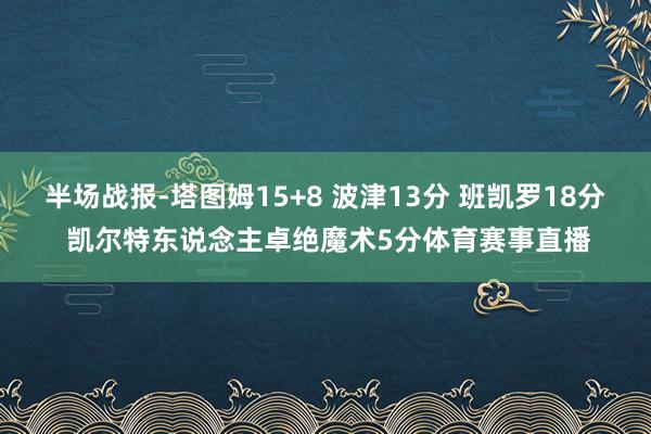 半场战报-塔图姆15+8 波津13分 班凯罗18分 凯尔特东说念主卓绝魔术5分体育赛事直播