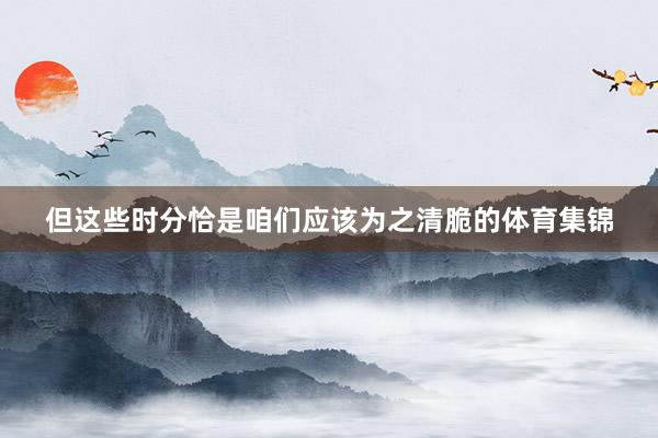 但这些时分恰是咱们应该为之清脆的体育集锦