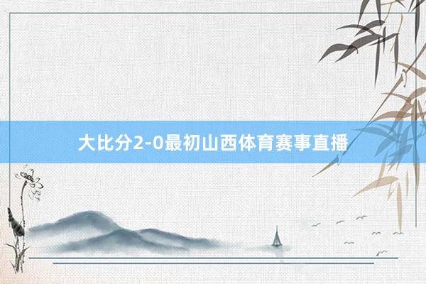 大比分2-0最初山西体育赛事直播