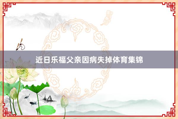近日乐福父亲因病失掉体育集锦