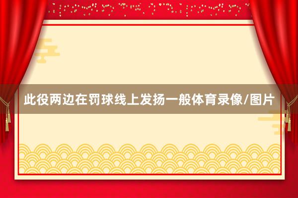 此役两边在罚球线上发扬一般体育录像/图片