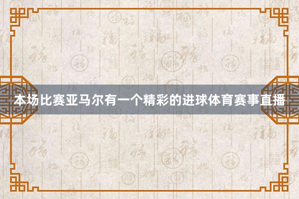 本场比赛亚马尔有一个精彩的进球体育赛事直播