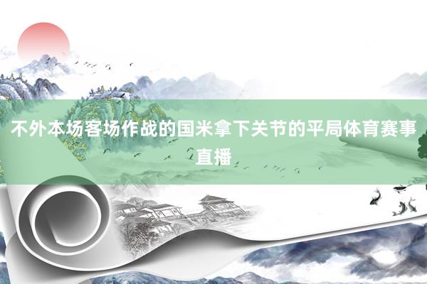 不外本场客场作战的国米拿下关节的平局体育赛事直播